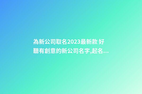 為新公司取名2023最新款 好聽有創意的新公司名字,起名之家-第1張-公司起名-玄機派